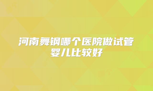 河南舞钢哪个医院做试管婴儿比较好