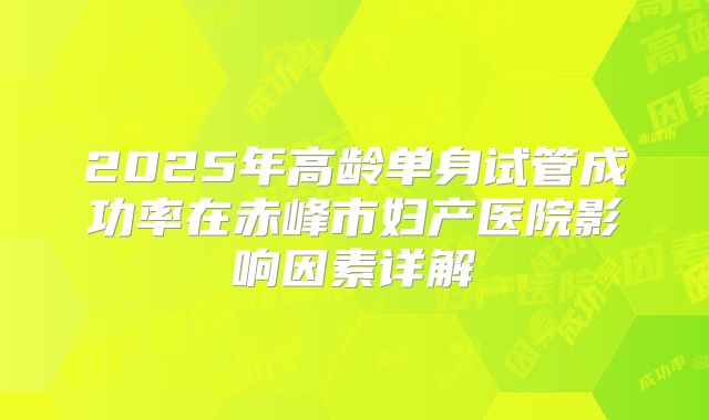 2025年高龄单身试管成功率在赤峰市妇产医院影响因素详解