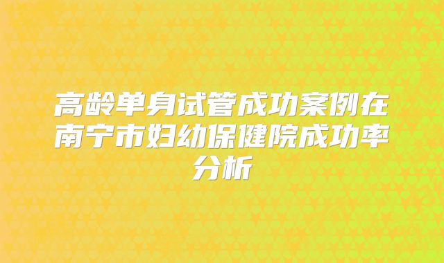 高龄单身试管成功案例在南宁市妇幼保健院成功率分析