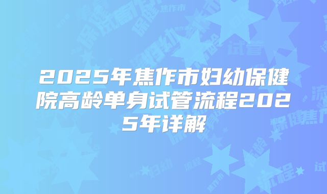 2025年焦作市妇幼保健院高龄单身试管流程2025年详解