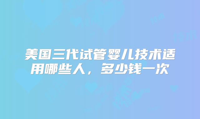 美国三代试管婴儿技术适用哪些人，多少钱一次