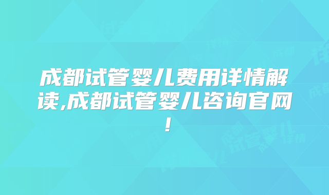 成都试管婴儿费用详情解读,成都试管婴儿咨询官网!
