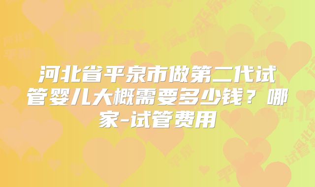 河北省平泉市做第二代试管婴儿大概需要多少钱？哪家-试管费用