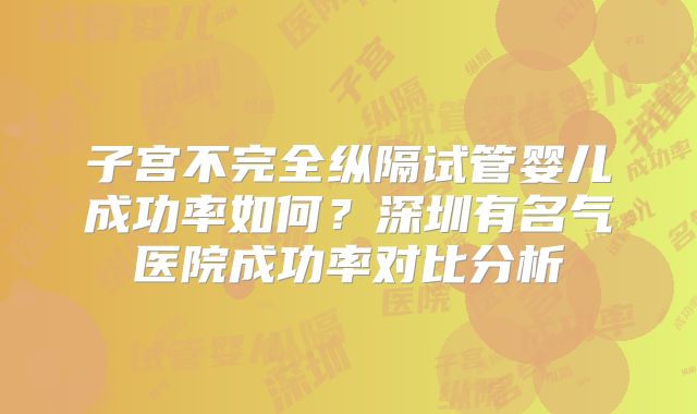 子宫不完全纵隔试管婴儿成功率如何？深圳有名气医院成功率对比分析