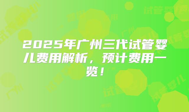 2025年广州三代试管婴儿费用解析,预计费用一览!