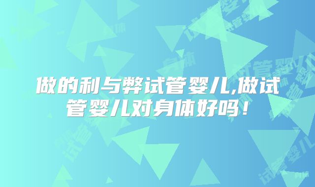 做的利与弊试管婴儿,做试管婴儿对身体好吗！