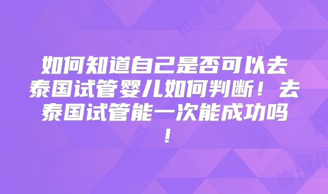 如何知道自己是否可以去泰国试管婴儿如何判断！去泰国试管能一次能成功吗！