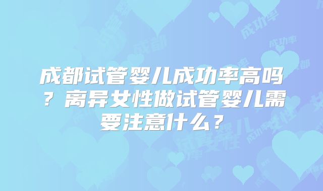 成都试管婴儿成功率高吗?离异女性做试管婴儿需要注意什么?