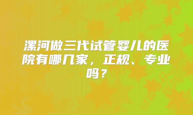 漯河做三代试管婴儿的医院有哪几家,正规、专业吗?