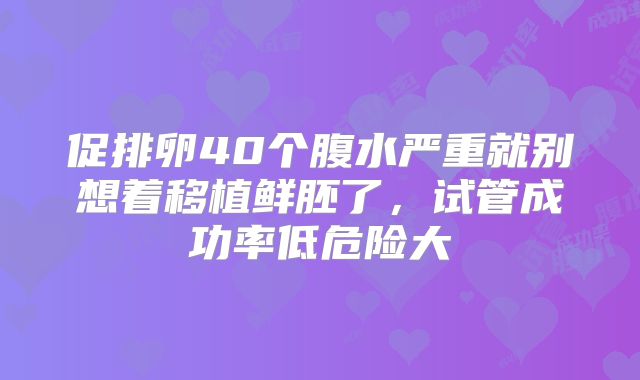 促排卵40个腹水严重就别想着移植鲜胚了，试管成功率低危险大