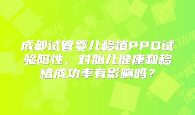 成都试管婴儿移植PPD试验阳性,对胎儿健康和移植成功率有影响吗?