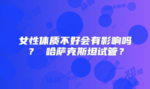 女性体质不好会有影响吗? 哈萨克斯坦试管?