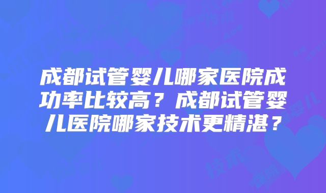 成都试管婴儿哪家医院成功率比较高?成都试管婴儿医院哪家技术更精湛?
