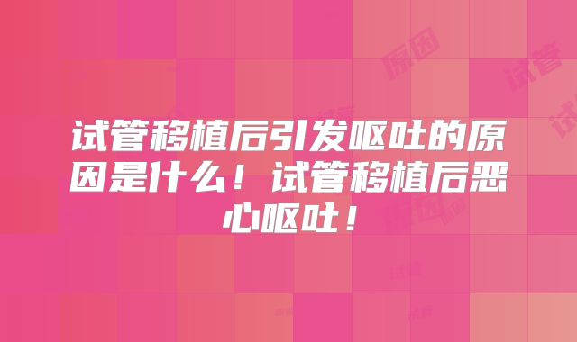 试管移植后引发呕吐的原因是什么!试管移植后恶心呕吐!