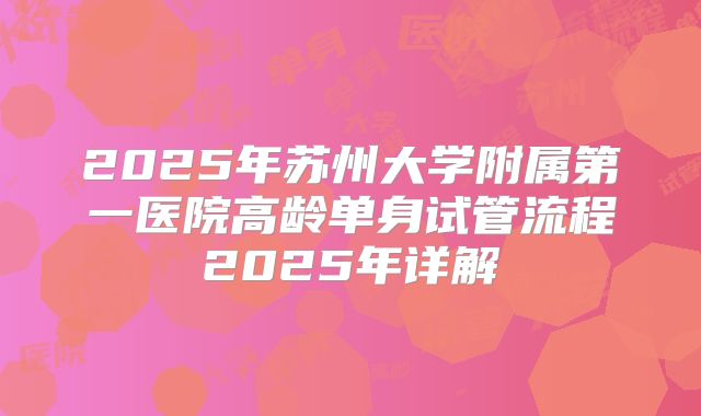 2025年苏州大学附属第一医院高龄单身试管流程2025年详解