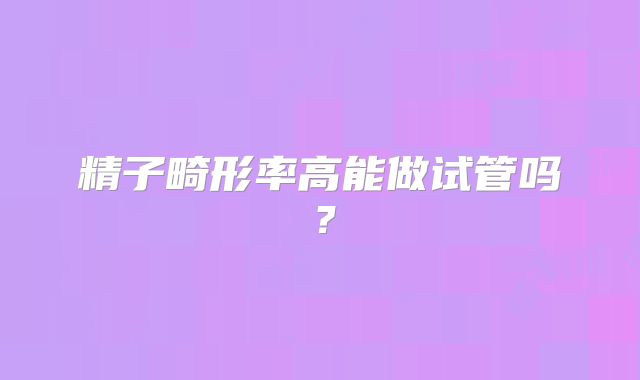 精子畸形率高能做试管吗？