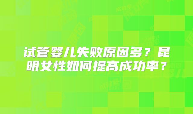 试管婴儿失败原因多？昆明女性如何提高成功率？