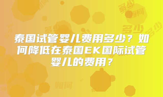 泰国试管婴儿费用多少?如何降低在泰国EK国际试管婴儿的费用?