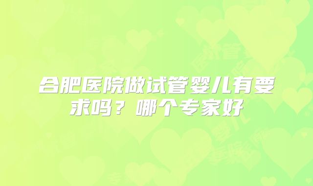 合肥医院做试管婴儿有要求吗?哪个专家好