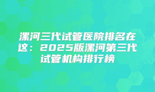 漯河三代试管医院排名在这:2025版漯河第三代试管机构排行榜