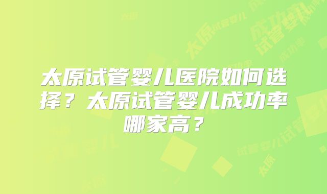 太原试管婴儿医院如何选择？太原试管婴儿成功率哪家高？