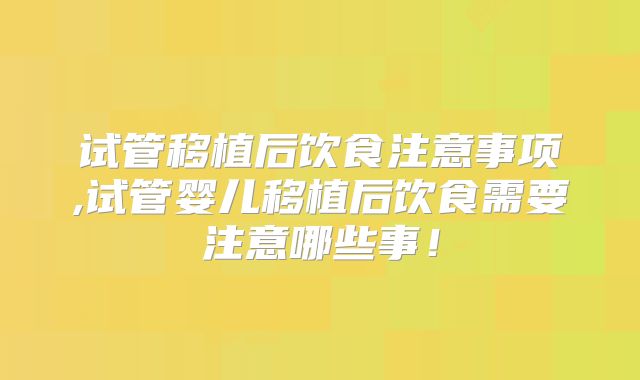 试管移植后饮食注意事项,试管婴儿移植后饮食需要注意哪些事!