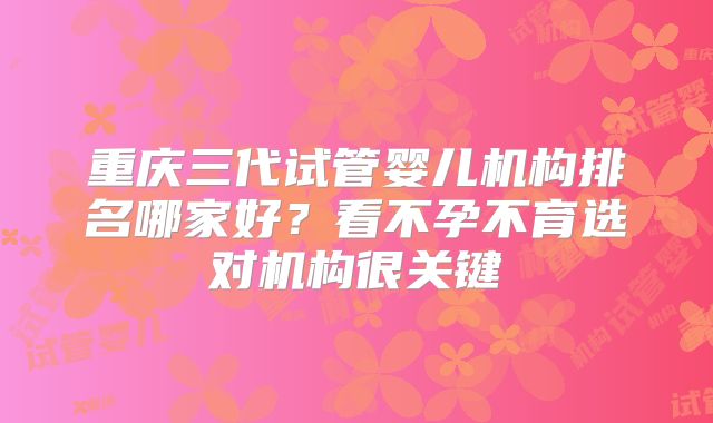 重庆三代试管婴儿机构排名哪家好?看不孕不育选对机构很关键