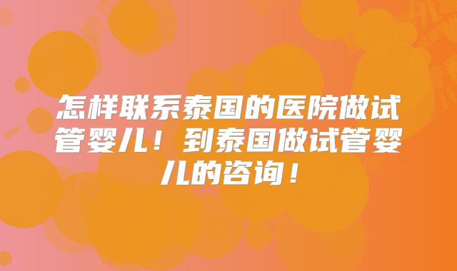 怎样联系泰国的医院做试管婴儿！到泰国做试管婴儿的咨询！