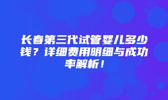 长春第三代试管婴儿多少钱?详细费用明细与成功率解析!