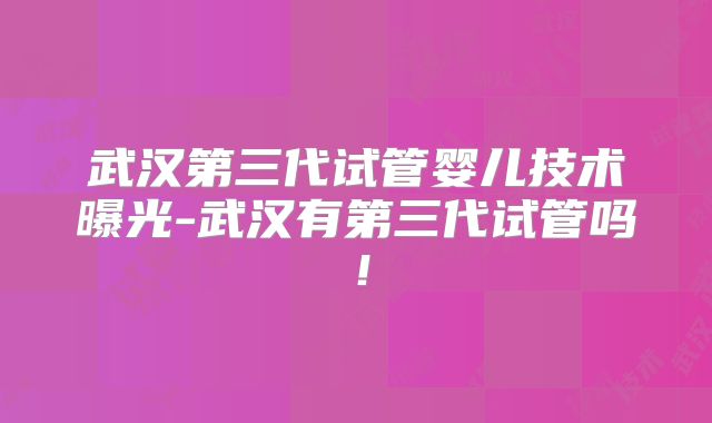 武汉第三代试管婴儿技术曝光-武汉有第三代试管吗！