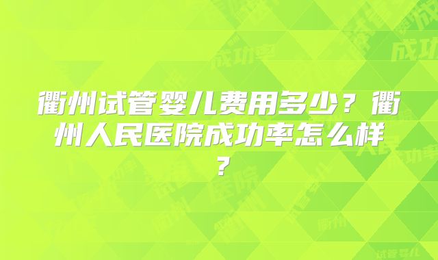 衢州试管婴儿费用多少?衢州人民医院成功率怎么样?