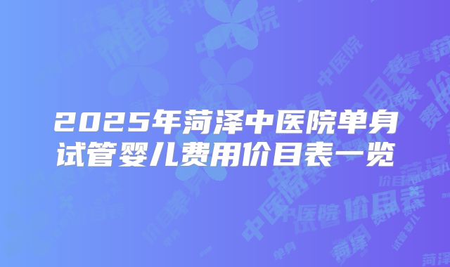 2025年菏泽中医院单身试管婴儿费用价目表一览