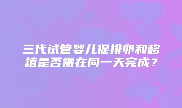 三代试管婴儿促排卵和移植是否需在同一天完成？