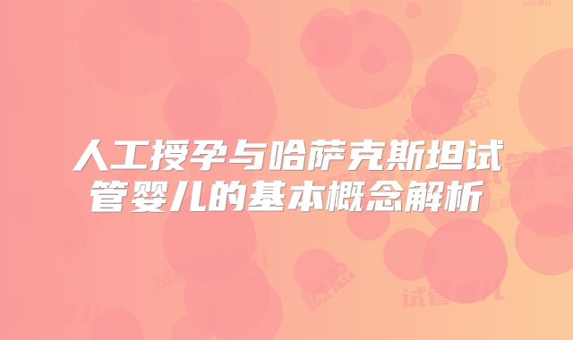 人工授孕与哈萨克斯坦试管婴儿的基本概念解析
