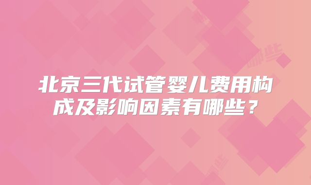 北京三代试管婴儿费用构成及影响因素有哪些？
