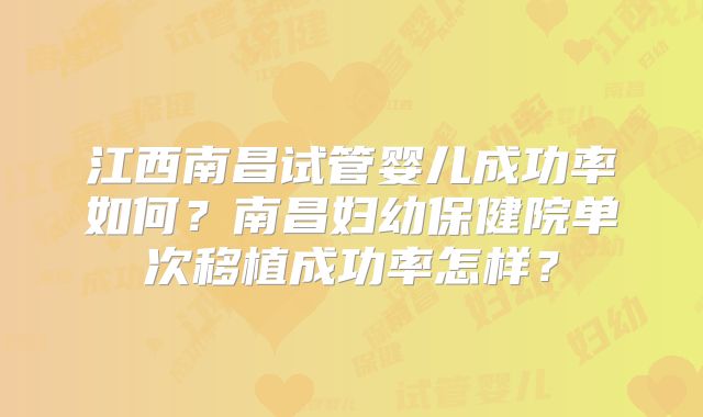江西南昌试管婴儿成功率如何?南昌妇幼保健院单次移植成功率怎样?