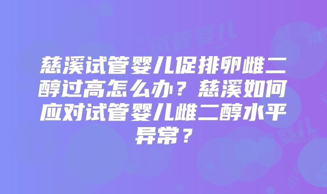 慈溪试管婴儿促排卵雌二醇过高怎么办？慈溪如何应对试管婴儿雌二醇水平异常？