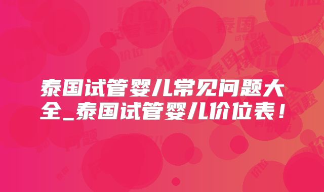 泰国试管婴儿常见问题大全_泰国试管婴儿价位表!