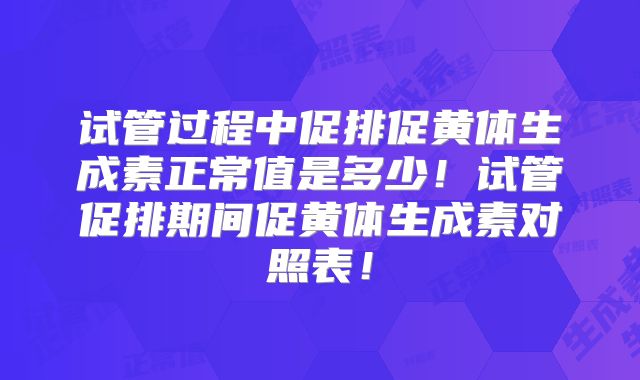 试管过程中促排促黄体生成素正常值是多少!试管促排期间促黄体生成素对照表!
