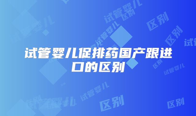 试管婴儿促排药国产跟进口的区别