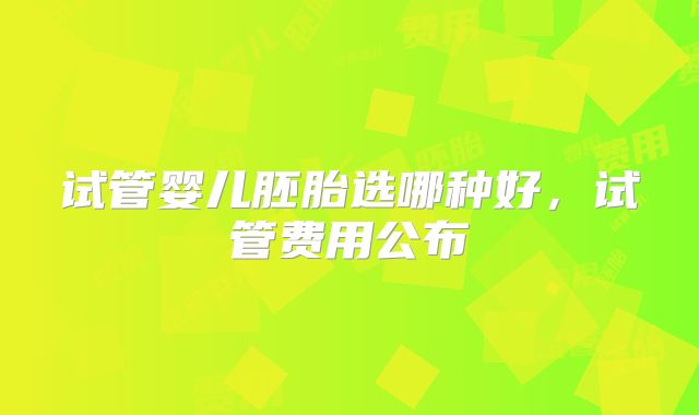 试管婴儿胚胎选哪种好，试管费用公布