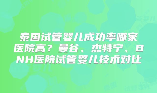 泰国试管婴儿成功率哪家医院高?曼谷、杰特宁、BNH医院试管婴儿技术对比
