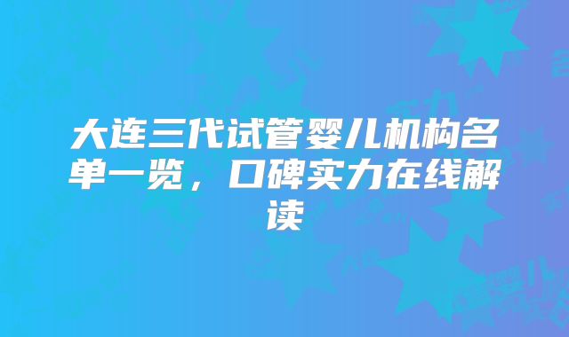 大连三代试管婴儿机构名单一览,口碑实力在线解读