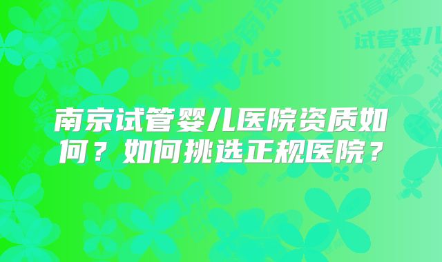 南京试管婴儿医院资质如何？如何挑选正规医院？