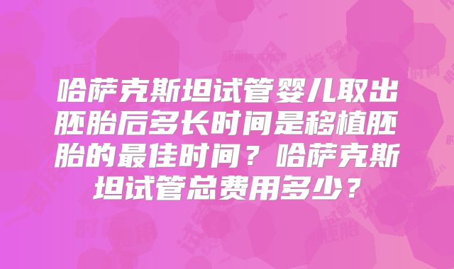 哈萨克斯坦试管婴儿取出胚胎后多长时间是移植胚胎的最佳时间?哈萨克斯坦试管总费用多少?