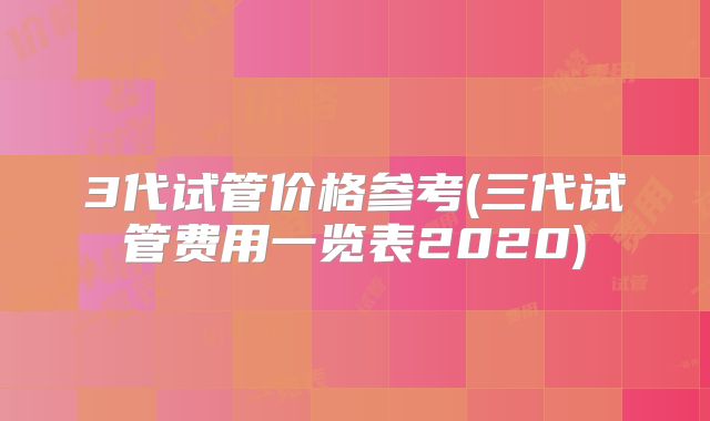 3代试管价格参考(三代试管费用一览表2020)