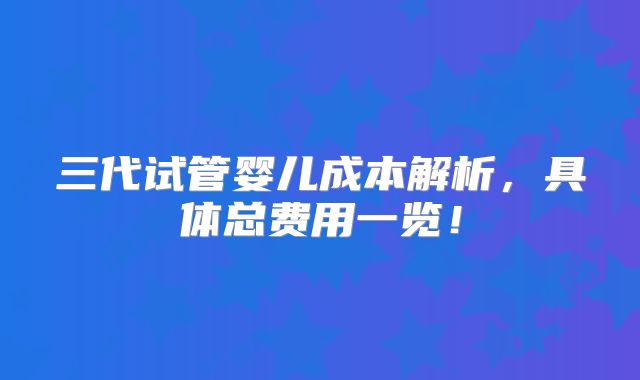 三代试管婴儿成本解析，具体总费用一览！