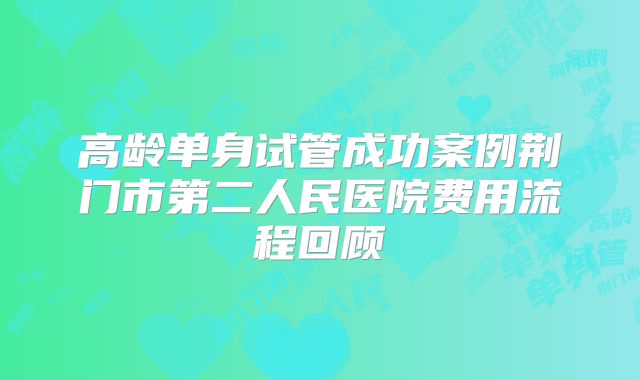 高龄单身试管成功案例荆门市第二人民医院费用流程回顾