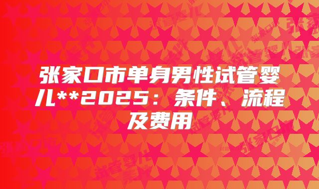 张家口市单身男性试管婴儿**2025:条件、流程及费用
