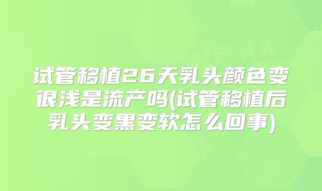 试管移植26天乳头颜色变很浅是流产吗(试管移植后乳头变黑变软怎么回事)
